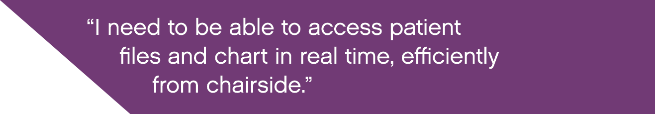  I need to be able to access patient files and chart in real time, efficiently from chairside  