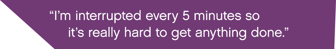  I m interrupted every 5 minutes so it s really hard to get anything done  