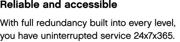 Reliable and accessible With full redundancy built into every level, you have uninterrupted service 24x7x365 