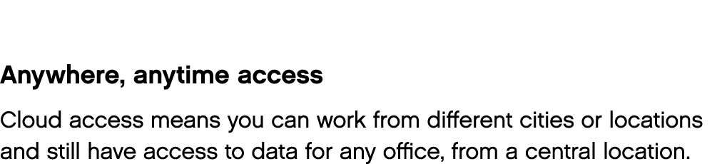 Anywhere, anytime access Cloud access means you can work from different cities or locations and still have access to    