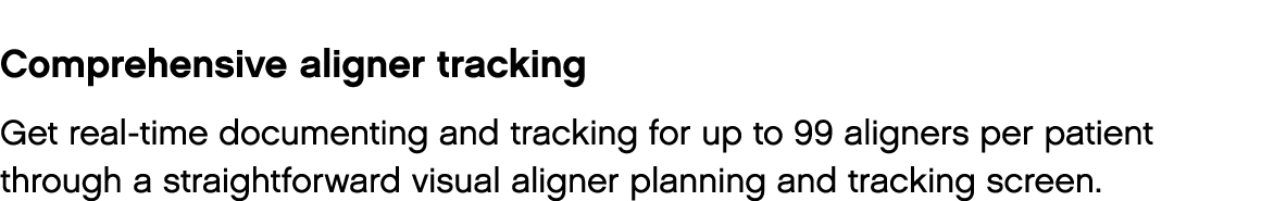 Comprehensive aligner tracking Get real-time documenting and tracking for up to 99 aligners per patient through a str   