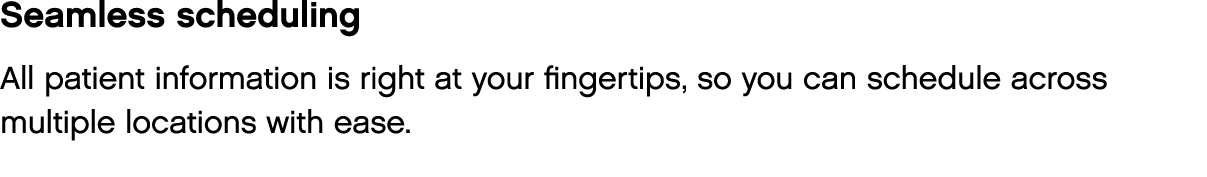 Seamless scheduling All patient information is right at your fingertips, so you can schedule across multiple location   