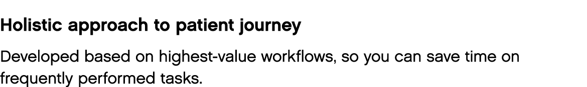 Holistic approach to patient journey Developed based on highest-value workflows, so you can save time on frequently p   