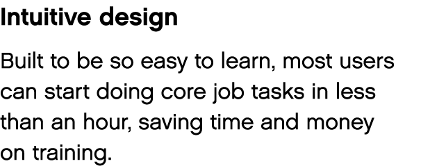 Intuitive design Built to be so easy to learn, most users can start doing core job tasks in less than an hour, saving   