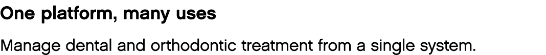 One platform, many uses Manage dental and orthodontic treatment from a single system 