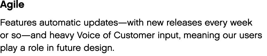 Agile Features automatic updates—with new releases every week or so—and heavy Voice of Customer input, meaning our us   