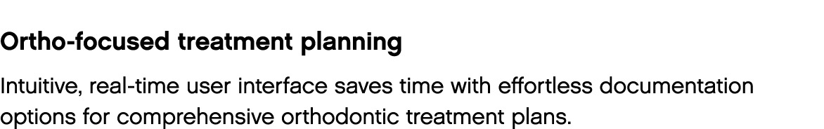 Ortho-focused treatment planning Intuitive, real-time user interface saves time with effortless documentation options   