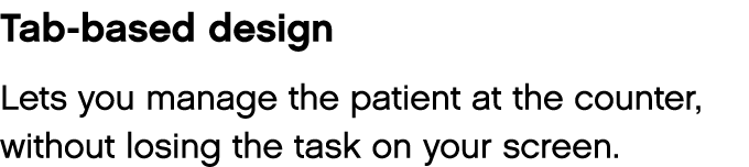 Tab-based design Lets you manage the patient at the counter, without losing the task on your screen 